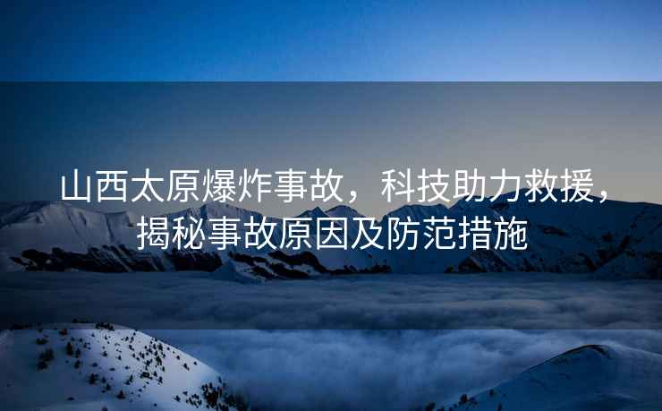 山西太原爆炸事故，科技助力救援，揭秘事故原因及防范措施