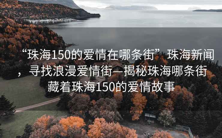 “珠海150的愛情在哪條街”珠海新聞，尋找浪漫愛情街—揭秘珠海哪條街藏著珠海150的愛情故事
