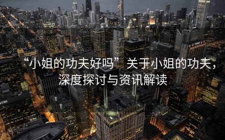 “小姐的功夫好嗎”關(guān)于小姐的功夫，深度探討與資訊解讀