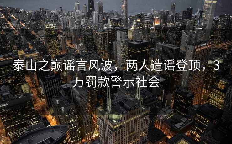 泰山之巔謠言風(fēng)波，兩人造謠登頂，3萬(wàn)罰款警示社會(huì)
