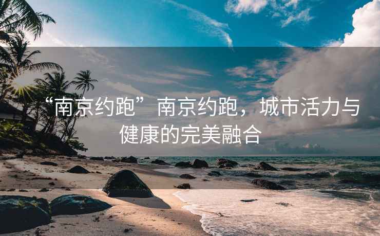 “南京約跑”南京約跑，城市活力與健康的完美融合