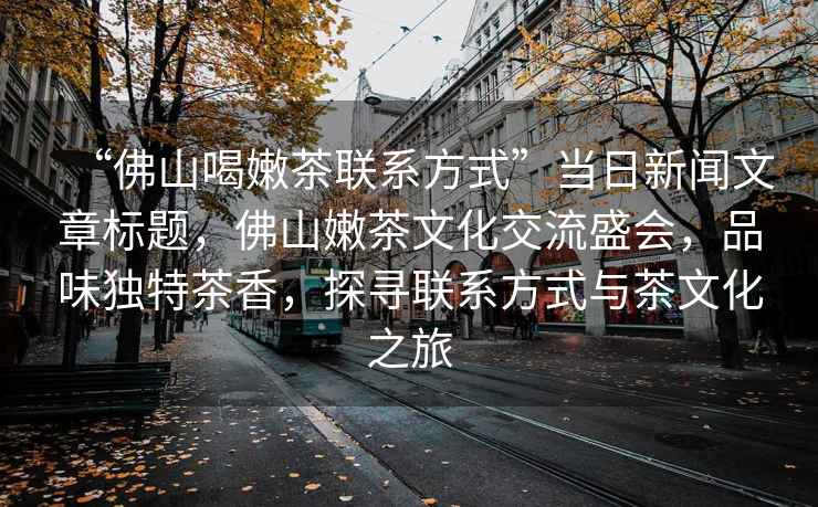 “佛山喝嫩茶聯(lián)系方式”當(dāng)日新聞文章標(biāo)題，佛山嫩茶文化交流盛會，品味獨特茶香，探尋聯(lián)系方式與茶文化之旅