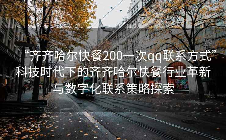 “齊齊哈爾快餐200一次qq聯(lián)系方式”科技時代下的齊齊哈爾快餐行業(yè)革新與數(shù)字化聯(lián)系策略探索