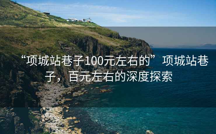 “項(xiàng)城站巷子100元左右的”項(xiàng)城站巷子，百元左右的深度探索