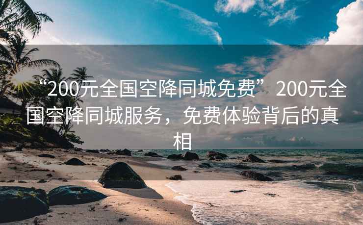 “200元全國空降同城免費”200元全國空降同城服務，免費體驗背后的真相