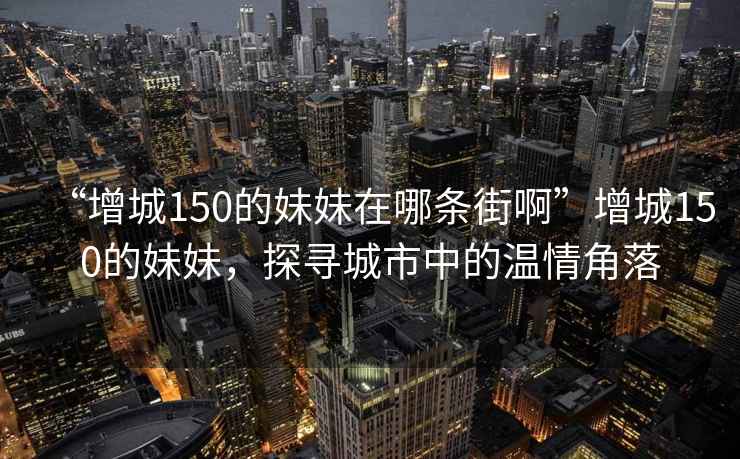 “增城150的妹妹在哪條街啊”增城150的妹妹，探尋城市中的溫情角落