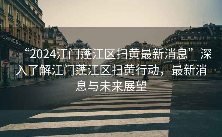 “2024江門(mén)蓬江區(qū)掃黃最新消息”深入了解江門(mén)蓬江區(qū)掃黃行動(dòng)，最新消息與未來(lái)展望