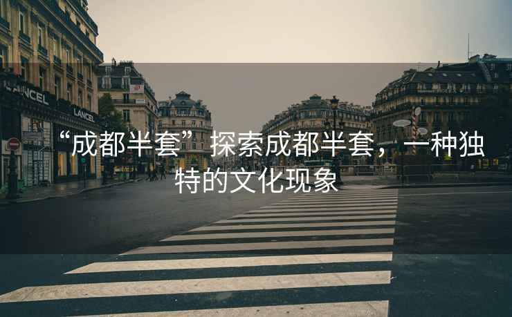 “成都半套”探索成都半套，一種獨(dú)特的文化現(xiàn)象