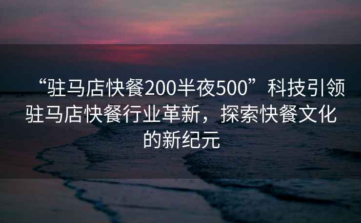 “駐馬店快餐200半夜500”科技引領(lǐng)駐馬店快餐行業(yè)革新，探索快餐文化的新紀(jì)元