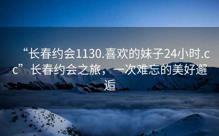 “長春約會1130.喜歡的妹子24小時.cc”長春約會之旅，一次難忘的美好邂逅