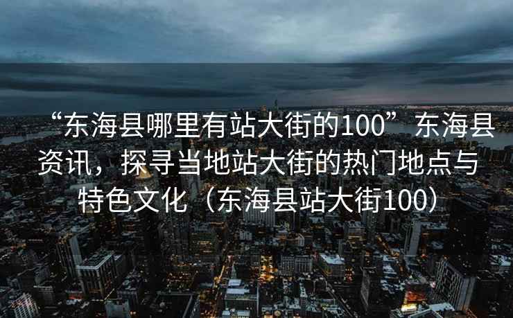 “東?？h哪里有站大街的100”東?？h資訊，探尋當(dāng)?shù)卣敬蠼值臒衢T地點(diǎn)與特色文化（東?？h站大街100）