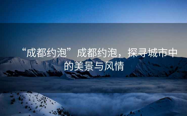 “成都約泡”成都約泡，探尋城市中的美景與風(fēng)情