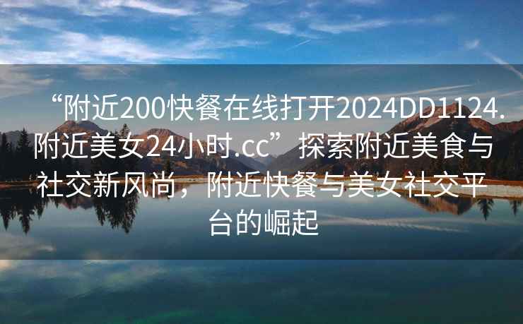 “附近200快餐在線打開2024DD1124.附近美女24小時(shí).cc”探索附近美食與社交新風(fēng)尚，附近快餐與美女社交平臺(tái)的崛起