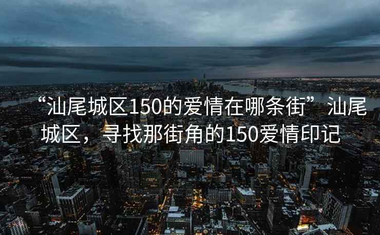 “汕尾城區(qū)150的愛情在哪條街”汕尾城區(qū)，尋找那街角的150愛情印記