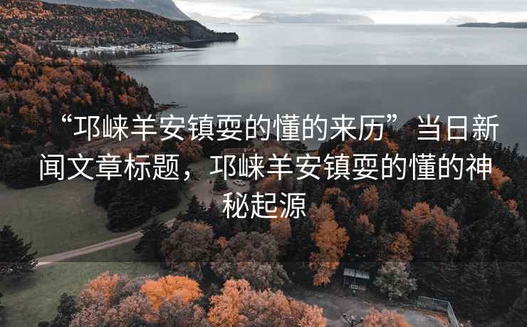 “邛崍羊安鎮(zhèn)耍的懂的來歷”當(dāng)日新聞文章標(biāo)題，邛崍羊安鎮(zhèn)耍的懂的神秘起源