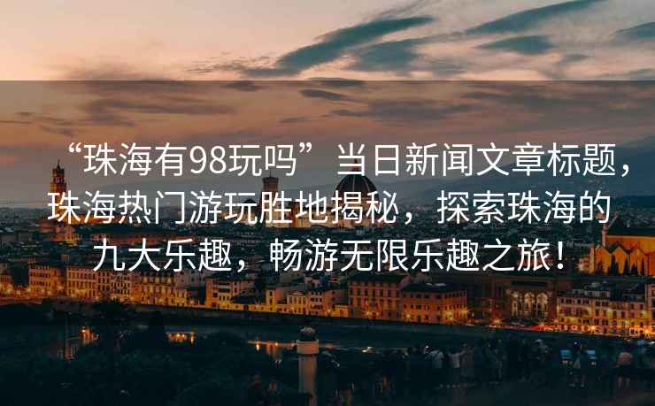 “珠海有98玩嗎”當日新聞文章標題，珠海熱門游玩勝地揭秘，探索珠海的九大樂趣，暢游無限樂趣之旅！