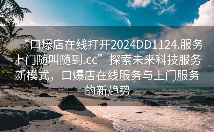 “口爆店在線打開2024DD1124.服務上門隨叫隨到.cc”探索未來科技服務新模式，口爆店在線服務與上門服務的新趨勢