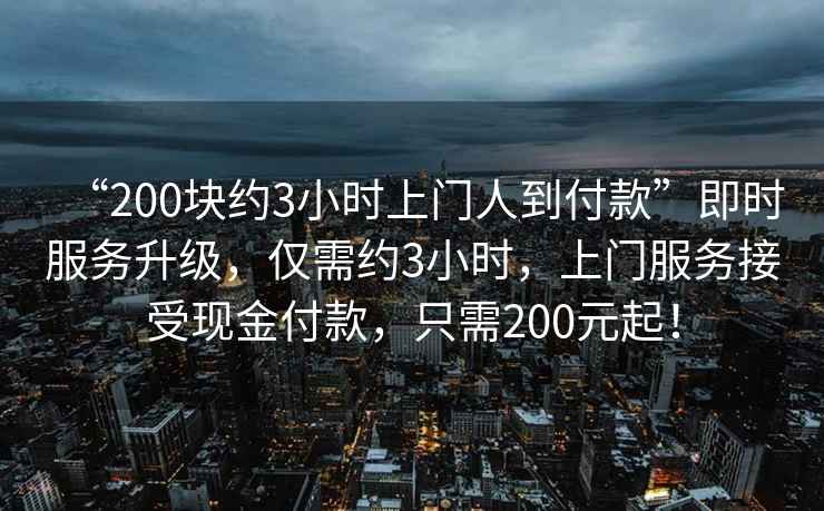 “200塊約3小時(shí)上門(mén)人到付款”即時(shí)服務(wù)升級(jí)，僅需約3小時(shí)，上門(mén)服務(wù)接受現(xiàn)金付款，只需200元起！