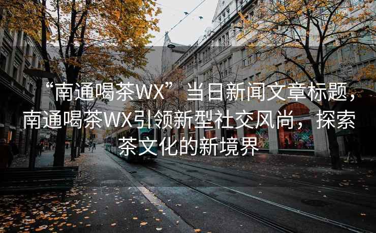 “南通喝茶WX”當(dāng)日新聞文章標(biāo)題，南通喝茶WX引領(lǐng)新型社交風(fēng)尚，探索茶文化的新境界