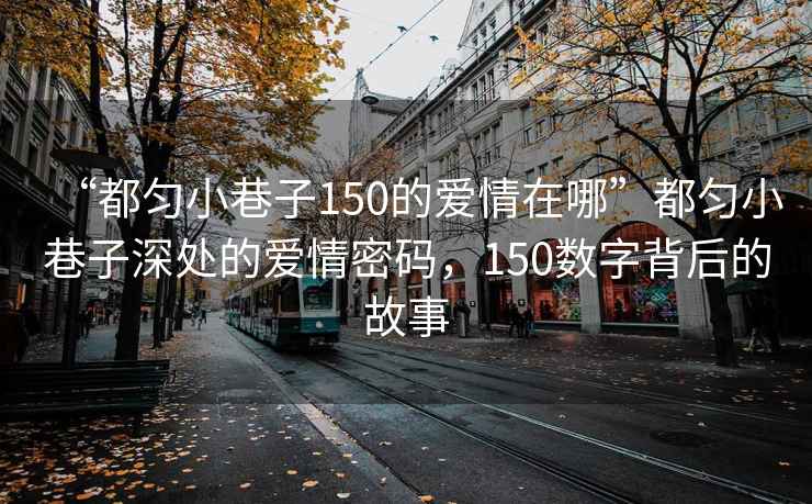 “都勻小巷子150的愛情在哪”都勻小巷子深處的愛情密碼，150數(shù)字背后的故事