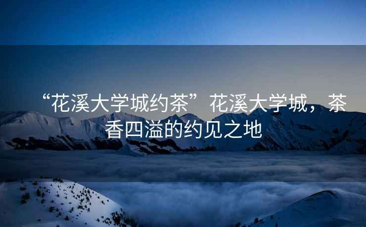 “花溪大學(xué)城約茶”花溪大學(xué)城，茶香四溢的約見之地