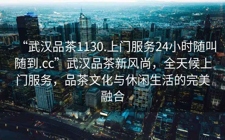 “武漢品茶1130.上門服務24小時隨叫隨到.cc”武漢品茶新風尚，全天候上門服務，品茶文化與休閑生活的完美融合