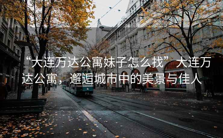 “大連萬(wàn)達(dá)公寓妹子怎么找”大連萬(wàn)達(dá)公寓，邂逅城市中的美景與佳人