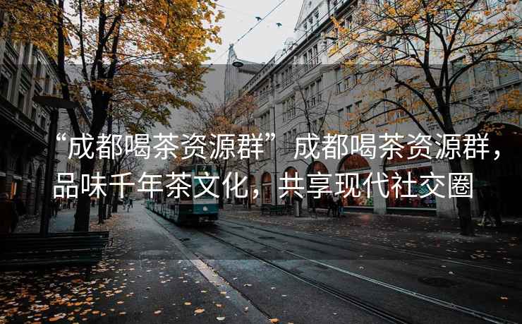 “成都喝茶資源群”成都喝茶資源群，品味千年茶文化，共享現(xiàn)代社交圈