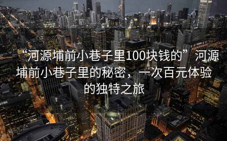 “河源埔前小巷子里100塊錢的”河源埔前小巷子里的秘密，一次百元體驗(yàn)的獨(dú)特之旅