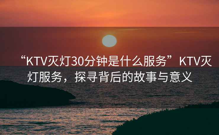 “KTV滅燈30分鐘是什么服務”KTV滅燈服務，探尋背后的故事與意義