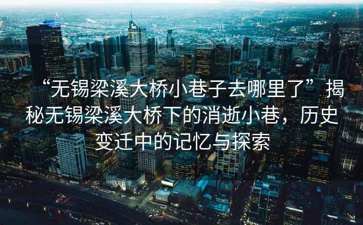 “無(wú)錫梁溪大橋小巷子去哪里了”揭秘?zé)o錫梁溪大橋下的消逝小巷，歷史變遷中的記憶與探索