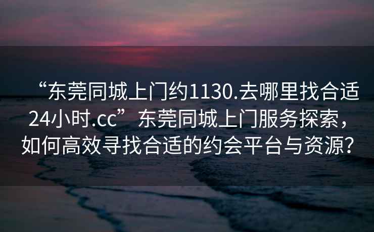 “東莞同城上門約1130.去哪里找合適24小時.cc”東莞同城上門服務探索，如何高效尋找合適的約會平臺與資源？
