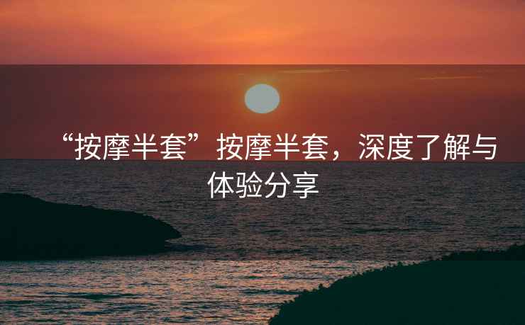 “按摩半套”按摩半套，深度了解與體驗分享