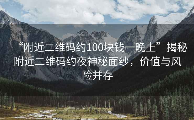 “附近二維碼約100塊錢一晚上”揭秘附近二維碼約夜神秘面紗，價(jià)值與風(fēng)險(xiǎn)并存