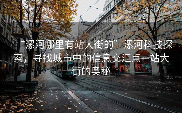 “漯河哪里有站大街的”漯河科技探索，尋找城市中的信息交匯點(diǎn)—站大街的奧秘