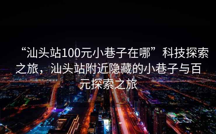 “汕頭站100元小巷子在哪”科技探索之旅，汕頭站附近隱藏的小巷子與百元探索之旅