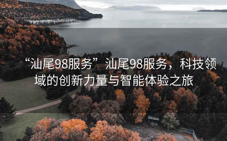 “汕尾98服務(wù)”汕尾98服務(wù)，科技領(lǐng)域的創(chuàng)新力量與智能體驗(yàn)之旅