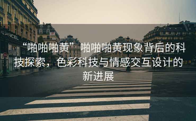 “啪啪啪黃”啪啪啪黃現(xiàn)象背后的科技探索，色彩科技與情感交互設(shè)計(jì)的新進(jìn)展
