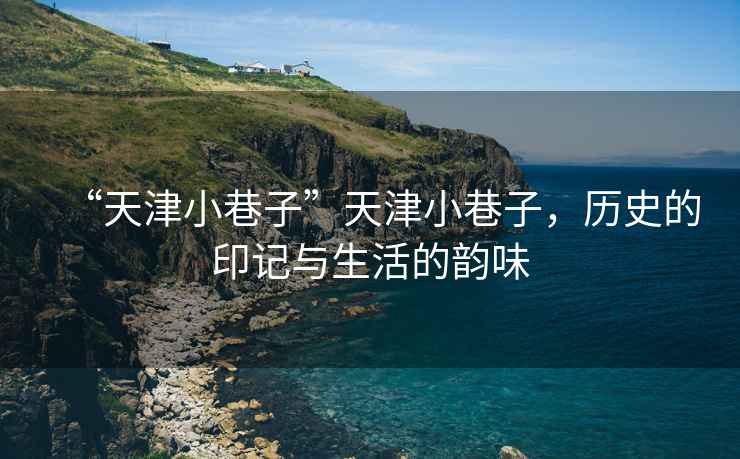 “天津小巷子”天津小巷子，歷史的印記與生活的韻味