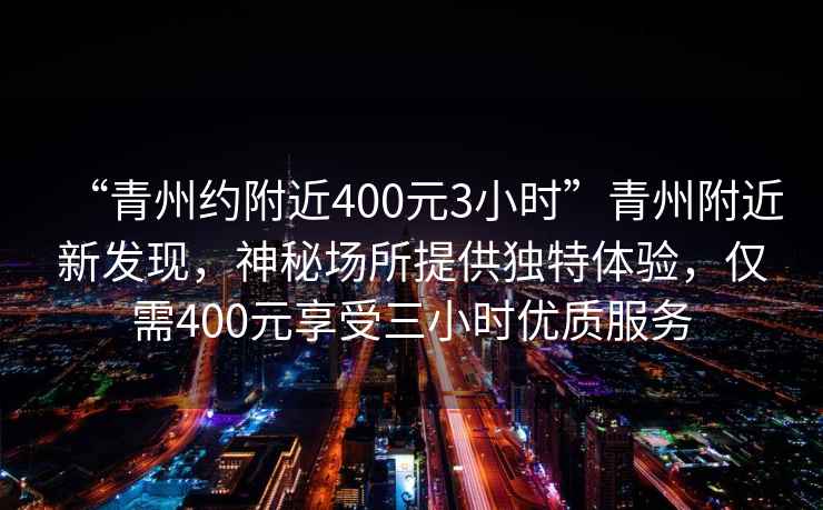 “青州約附近400元3小時”青州附近新發(fā)現(xiàn)，神秘場所提供獨特體驗，僅需400元享受三小時優(yōu)質(zhì)服務