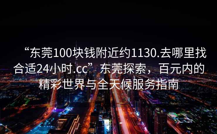 “東莞100塊錢附近約1130.去哪里找合適24小時(shí).cc”東莞探索，百元內(nèi)的精彩世界與全天候服務(wù)指南