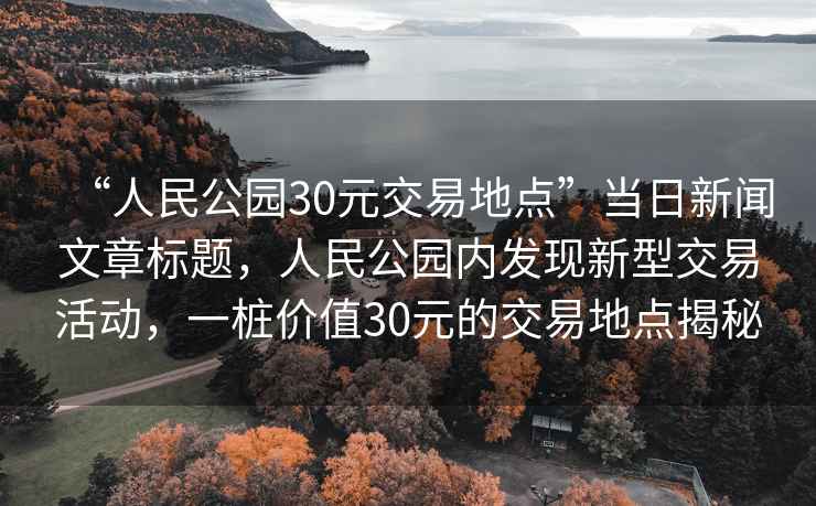 “人民公園30元交易地點(diǎn)”當(dāng)日新聞文章標(biāo)題，人民公園內(nèi)發(fā)現(xiàn)新型交易活動(dòng)，一樁價(jià)值30元的交易地點(diǎn)揭秘
