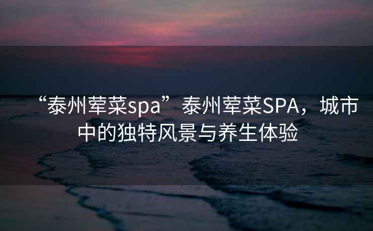 “泰州葷菜spa”泰州葷菜SPA，城市中的獨特風景與養(yǎng)生體驗