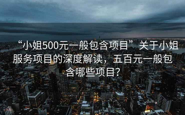 “小姐500元一般包含項目”關(guān)于小姐服務(wù)項目的深度解讀，五百元一般包含哪些項目？