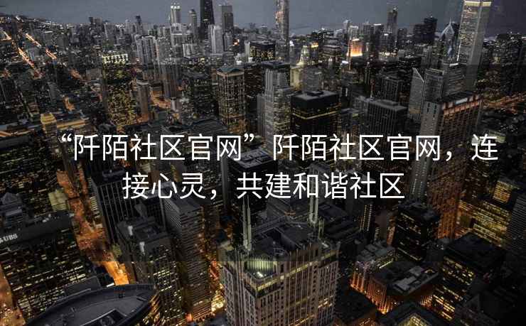 “阡陌社區(qū)官網(wǎng)”阡陌社區(qū)官網(wǎng)，連接心靈，共建和諧社區(qū)