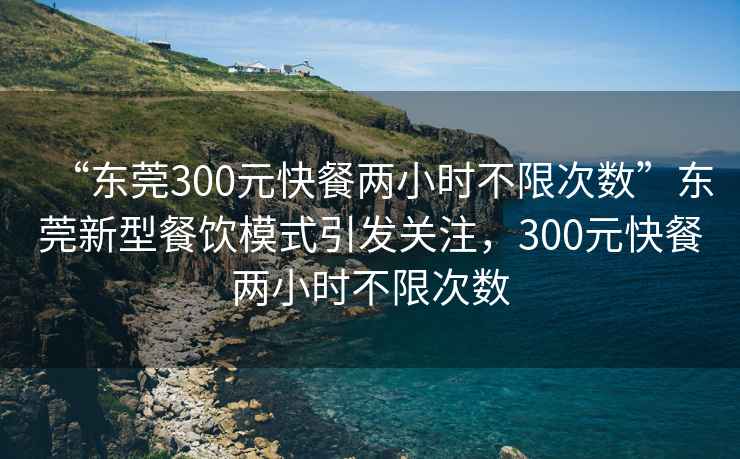 “東莞300元快餐兩小時(shí)不限次數(shù)”東莞新型餐飲模式引發(fā)關(guān)注，300元快餐兩小時(shí)不限次數(shù)