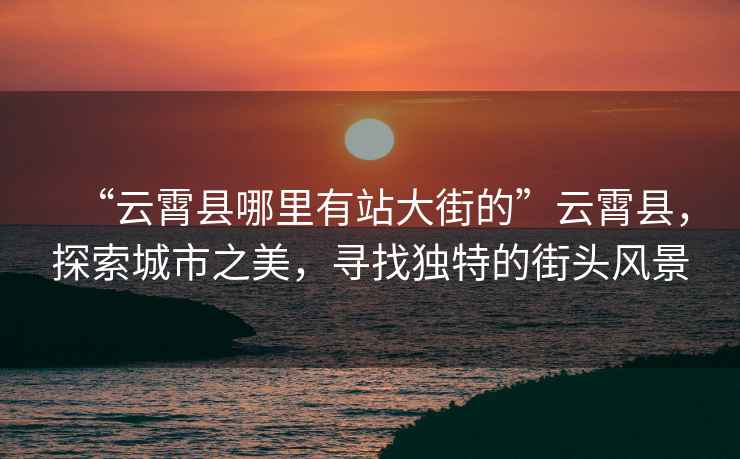 “云霄縣哪里有站大街的”云霄縣，探索城市之美，尋找獨特的街頭風景