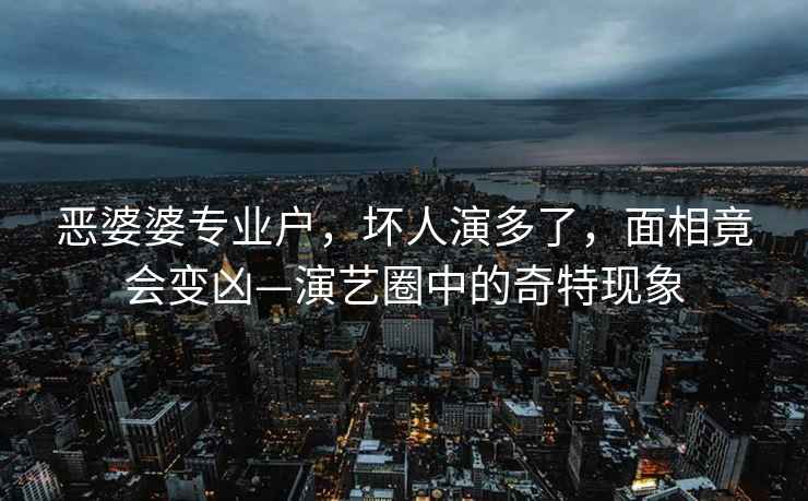 惡婆婆專業(yè)戶，壞人演多了，面相竟會變兇—演藝圈中的奇特現(xiàn)象