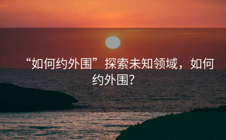 “如何約外圍”探索未知領(lǐng)域，如何約外圍？