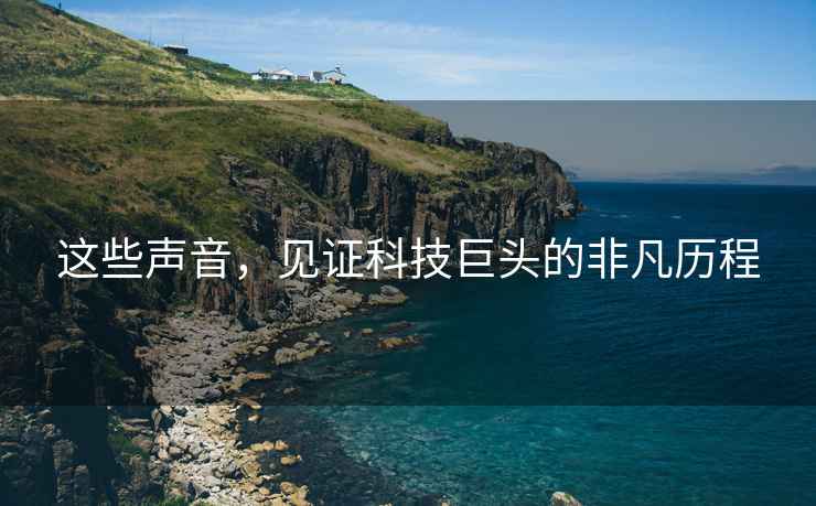 這些聲音，見證科技巨頭的非凡歷程